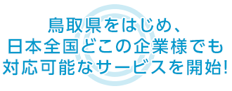 鳥取県をはじめ、日本全国どこの企業様でも 対応可能なサービスを開始！